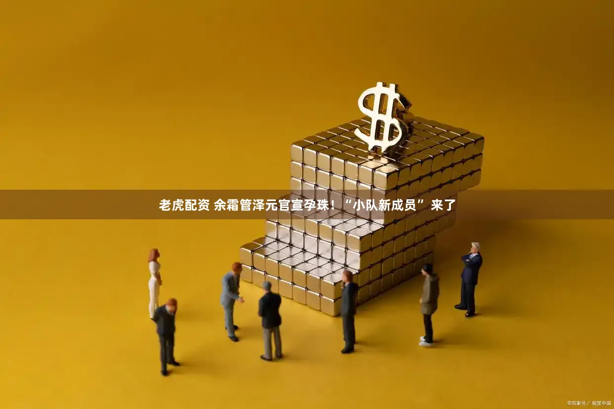 老虎配资 余霜管泽元官宣孕珠！“小队新成员” 来了