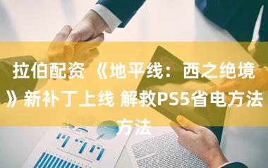 拉伯配资 《地平线：西之绝境》新补丁上线 解救PS5省电方法