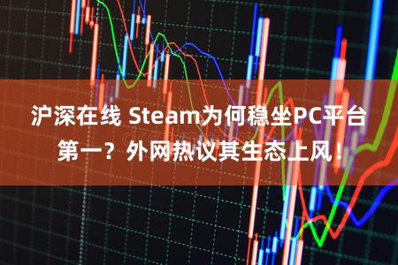 沪深在线 Steam为何稳坐PC平台第一？外网热议其生态上风！