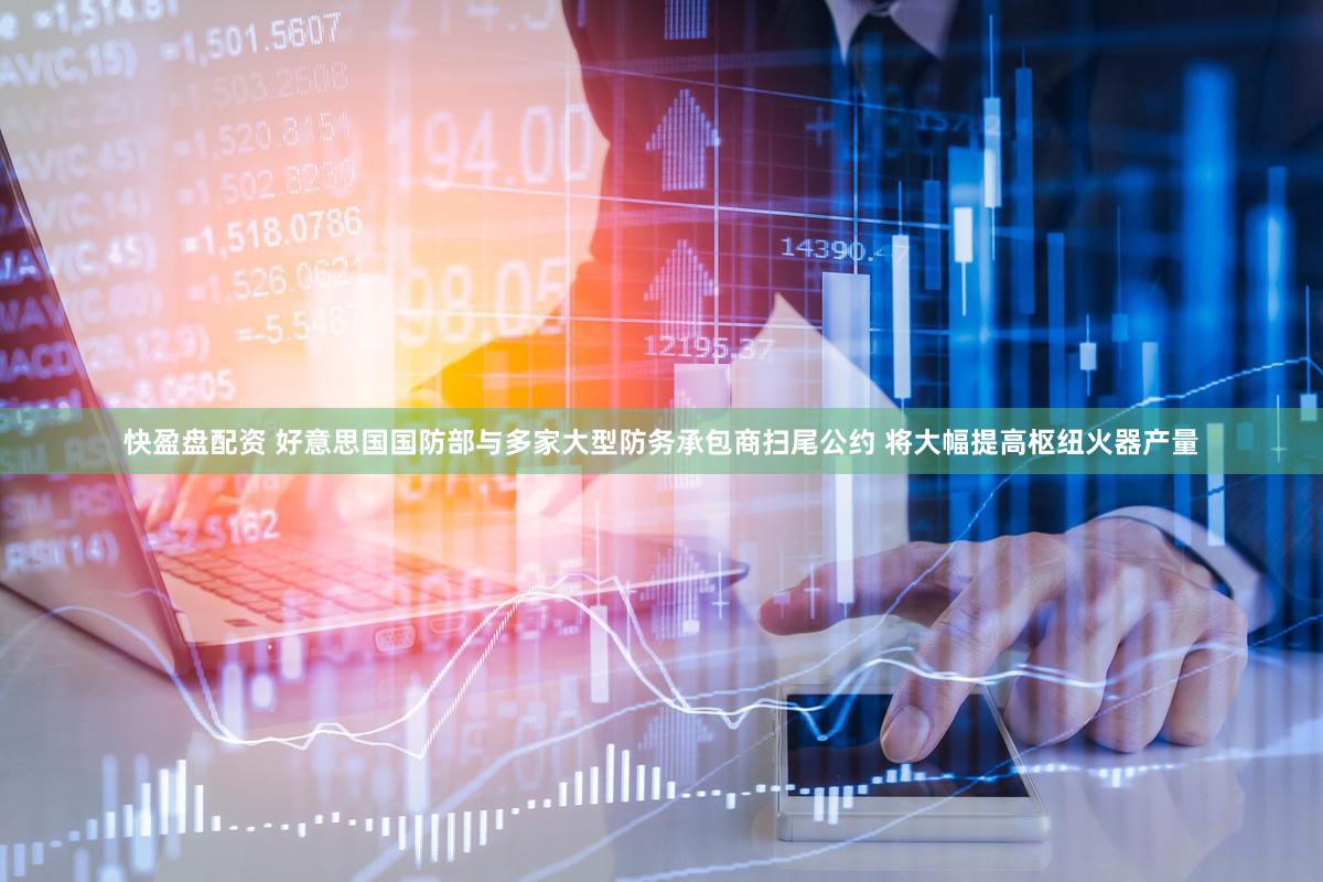 快盈盘配资 好意思国国防部与多家大型防务承包商扫尾公约 将大幅提高枢纽火器产量