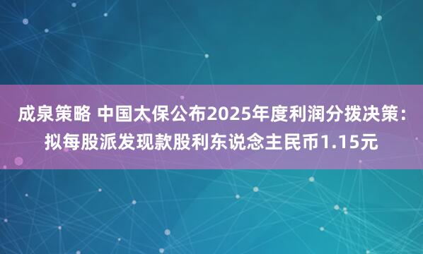 成泉策略 中国太保公布2025年度利润分拨决策：拟每股派发现款股利东说念主民币1.15元
