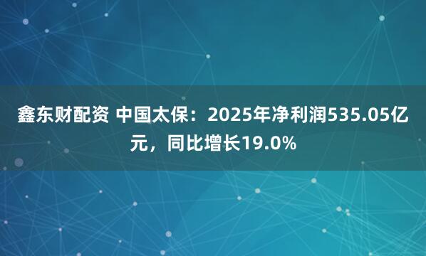 鑫东财配资 中国太保:2025年净利润535.05亿元,同比增长19.0%