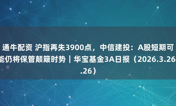 通牛配资 沪指再失3900点，中信建投：A股短期可能仍将保管颠簸时势｜华宝基金3A日报（2026.3.26）