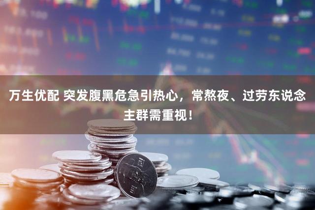 万生优配 突发腹黑危急引热心,常熬夜、过劳东说念主群需重视!