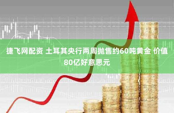 捷飞网配资 土耳其央行两周抛售约60吨黄金 价值80亿好意思元