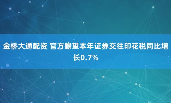 金桥大通配资 官方瞻望本年证券交往印花税同比增长0.7%