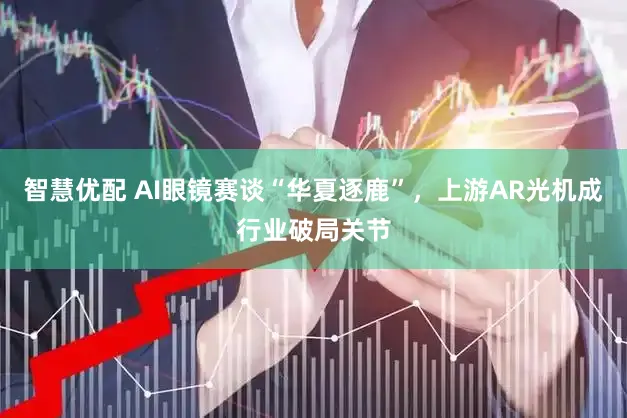 智慧优配 AI眼镜赛谈“华夏逐鹿”，上游AR光机成行业破局关节