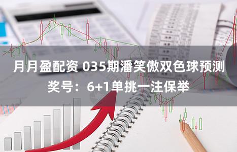 月月盈配资 035期潘笑傲双色球预测奖号：6+1单挑一注保举