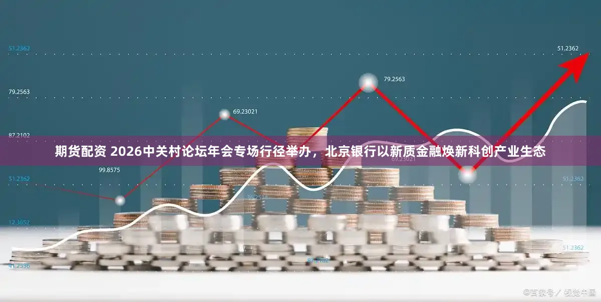 期货配资 2026中关村论坛年会专场行径举办，北京银行以新质金融焕新科创产业生态