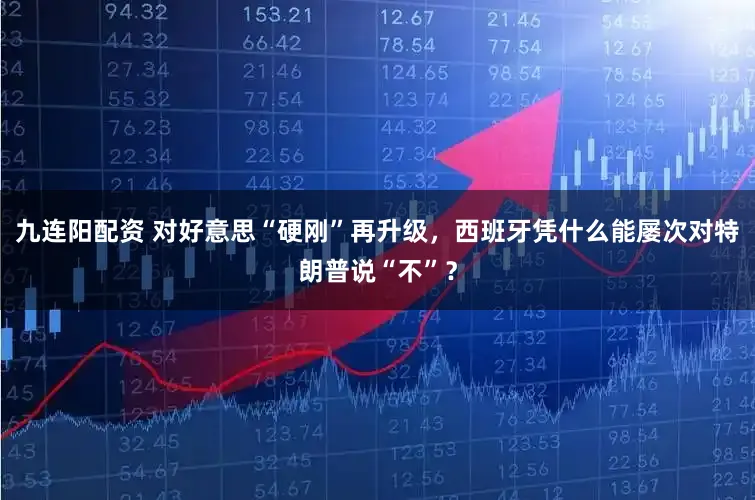 九连阳配资 对好意思“硬刚”再升级,西班牙凭什么能屡次对特朗普说“不”?