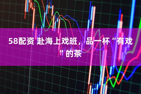 58配资 赴海上戏班,品一杯“有戏”的茶