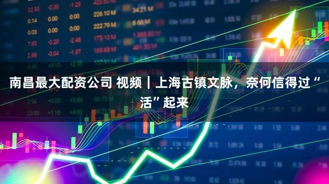 南昌最大配资公司 视频｜上海古镇文脉，奈何信得过“活”起来