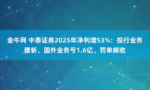 金牛网 中泰证券2025年净利增53%：投行业务腰斩、国外业务亏1.6亿、罚单频收