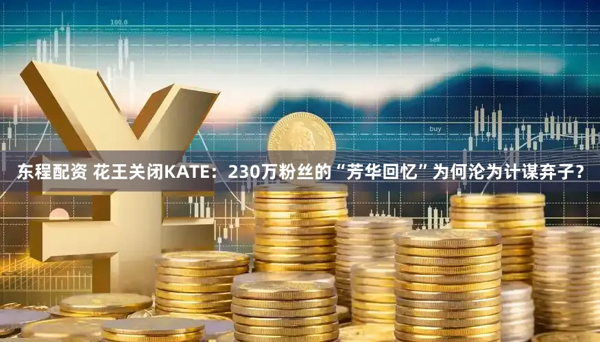 东程配资 花王关闭KATE：230万粉丝的“芳华回忆”为何沦为计谋弃子？