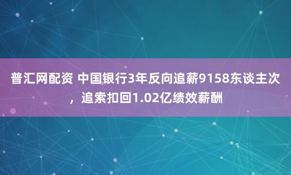 普汇网配资 中国银行3年反向追薪9158东谈主次，追索扣回1.02亿绩效薪酬