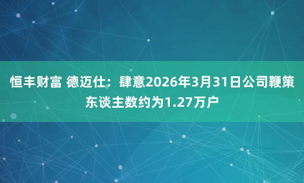 恒丰财富 德迈仕：肆意2026年3月31日公司鞭策东谈主数约为1.27万户