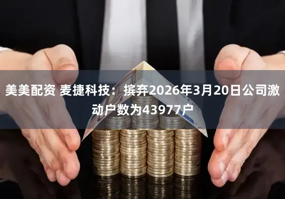 美美配资 麦捷科技：摈弃2026年3月20日公司激动户数为43977户