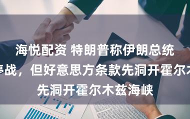 海悦配资 特朗普称伊朗总统已苦求停战，但好意思方条款先洞开霍尔木兹海峡