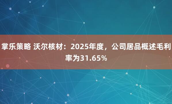 掌乐策略 沃尔核材：2025年度，公司居品概述毛利率为31.65%