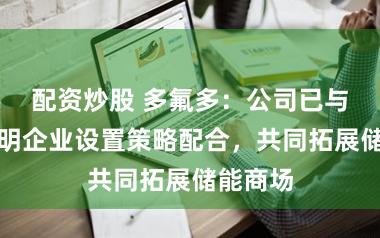 配资炒股 多氟多：公司已与繁密闻明企业设置策略配合，共同拓展储能商场