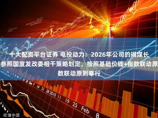 十大配资平台证券 电投动力：2026年公司的褐煤长协价钱参照国度发改委相干策略划定，按照基础价钱+指数联动原则奉行