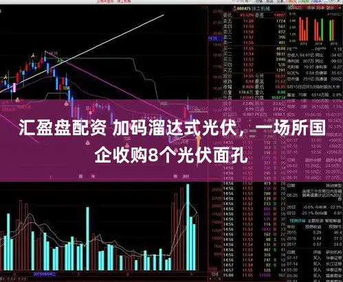 汇盈盘配资 加码溜达式光伏，一场所国企收购8个光伏面孔