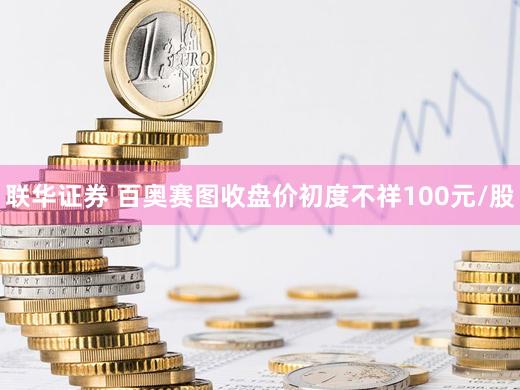 联华证券 百奥赛图收盘价初度不祥100元/股