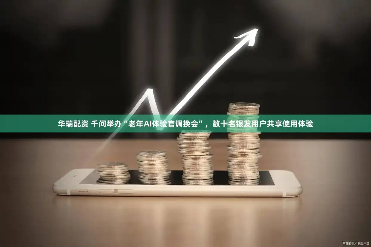 华瑞配资 千问举办“老年AI体验官调换会”，数十名银发用户共享使用体验