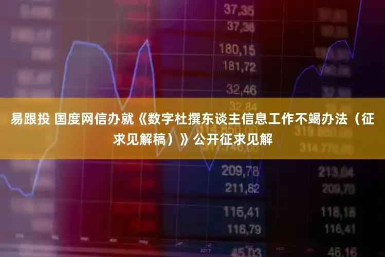 易跟投 国度网信办就《数字杜撰东谈主信息工作不竭办法（征求见解稿）》公开征求见解