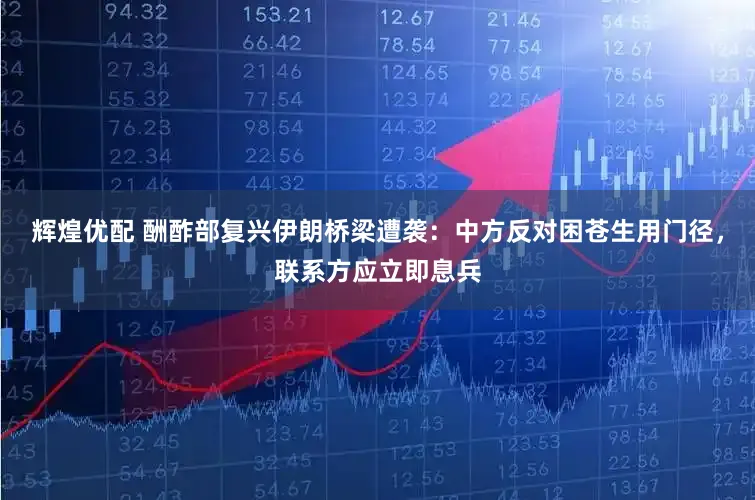 辉煌优配 酬酢部复兴伊朗桥梁遭袭：中方反对困苍生用门径，联系方应立即息兵