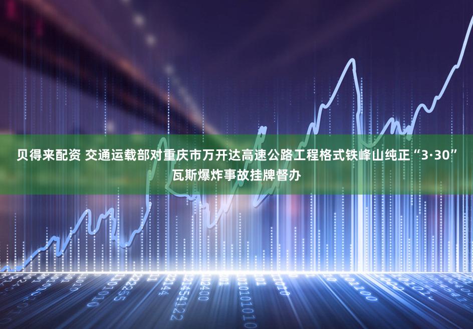 贝得来配资 交通运载部对重庆市万开达高速公路工程格式铁峰山纯正“3·30”瓦斯爆炸事故挂牌督办