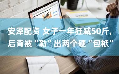 安泽配资 女子一年狂减50斤, 后背被“勒”出两个硬“包袱”