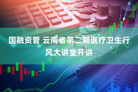 国融资管 云南省第二期医疗卫生行风大讲堂开讲
