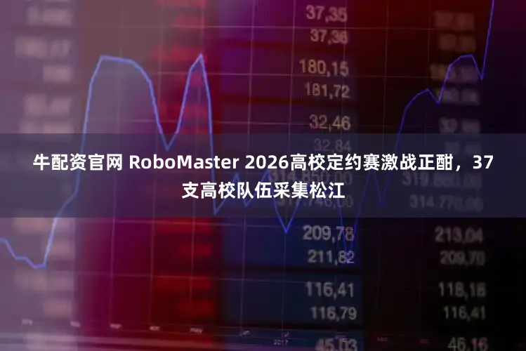 牛配资官网 RoboMaster 2026高校定约赛激战正酣，37支高校队伍采集松江