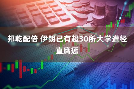 邦乾配倍 伊朗已有超30所大学遭径直膺惩