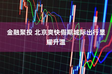 金融聚投 北京爽快假期城际出行显耀升温