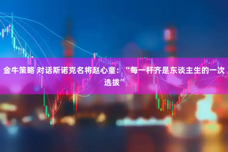 金牛策略 对话斯诺克名将赵心童：“每一杆齐是东谈主生的一次选拔”
