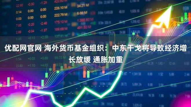 优配网官网 海外货币基金组织:中东干戈将导致经济增长放缓 通胀加重