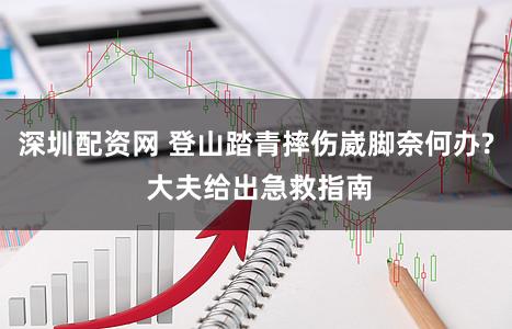 深圳配资网 登山踏青摔伤崴脚奈何办? 大夫给出急救指南