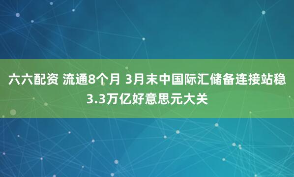 六六配资 流通8个月 3月末中国际汇储备连接站稳3.3万亿好意思元大关