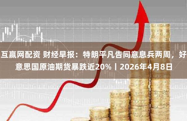 互赢网配资 财经早报:特朗平凡告同意息兵两周,好意思国原油期货暴跌近20%丨2026年4月8日