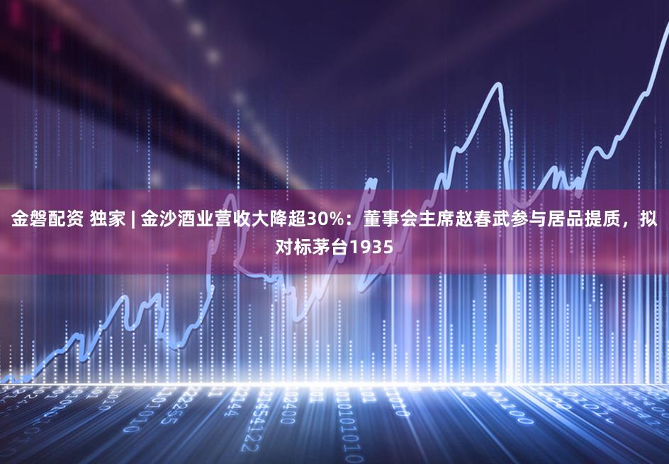 金磐配资 独家 | 金沙酒业营收大降超30%：董事会主席赵春武参与居品提质，拟对标茅台1935