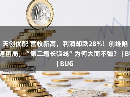天创优配 营收新高,利润却跌28%!创维陷失速困局,“第二增长弧线”为何大而不彊? | BUG