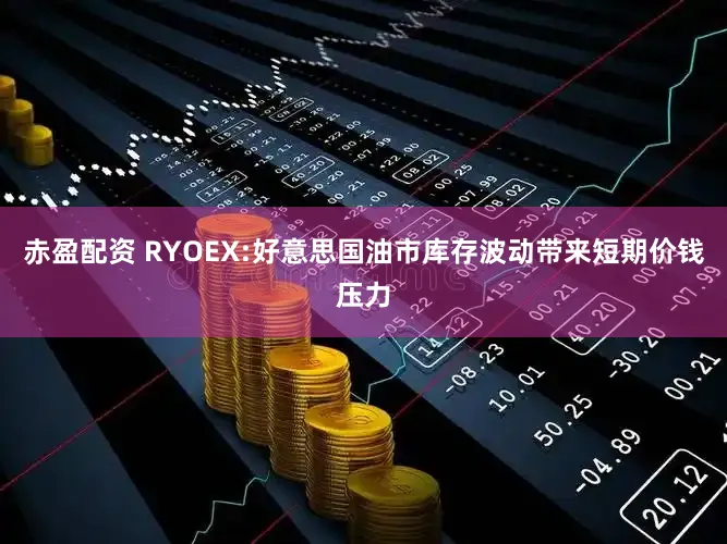 赤盈配资 RYOEX:好意思国油市库存波动带来短期价钱压力