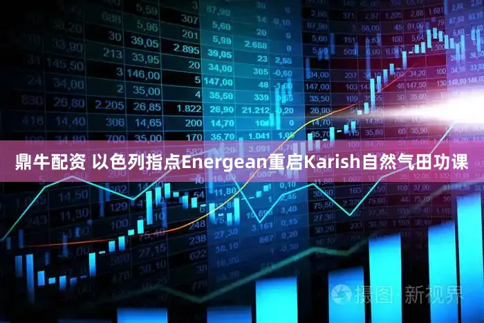 鼎牛配资 以色列指点Energean重启Karish自然气田功课