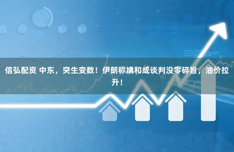 信弘配资 中东，突生变数！伊朗称媾和或谈判没零碎旨，油价拉升！