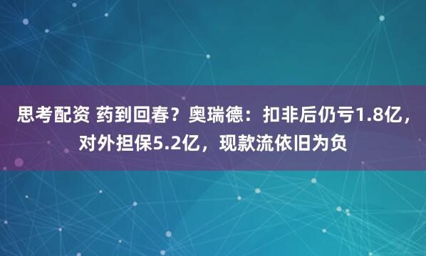 思考配资 药到回春？奥瑞德：扣非后仍亏1.8亿，对外担保5.2亿，现款流依旧为负