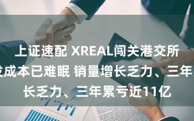 上证速配 XREAL闯关港交所：AR未爆发成本已难眠 销量增长乏力、三年累亏近11亿