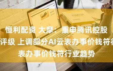恒利配资 大摩：重申腾讯控股“增握”评级 上调部分AI云表办事价钱符行业趋势