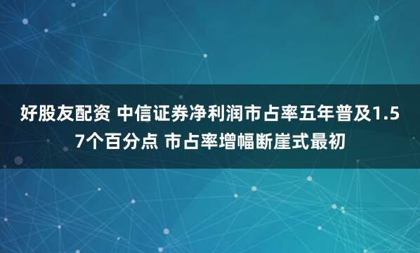 好股友配资 中信证券净利润市占率五年普及1.57个百分点 市占率增幅断崖式最初